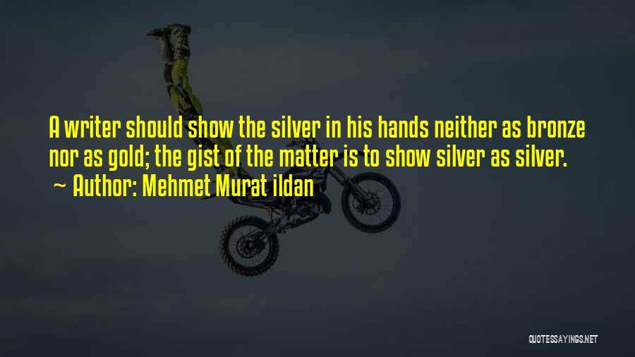 Mehmet Murat Ildan Quotes: A Writer Should Show The Silver In His Hands Neither As Bronze Nor As Gold; The Gist Of The Matter