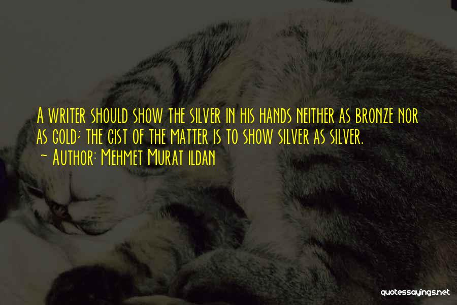 Mehmet Murat Ildan Quotes: A Writer Should Show The Silver In His Hands Neither As Bronze Nor As Gold; The Gist Of The Matter