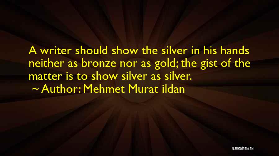 Mehmet Murat Ildan Quotes: A Writer Should Show The Silver In His Hands Neither As Bronze Nor As Gold; The Gist Of The Matter