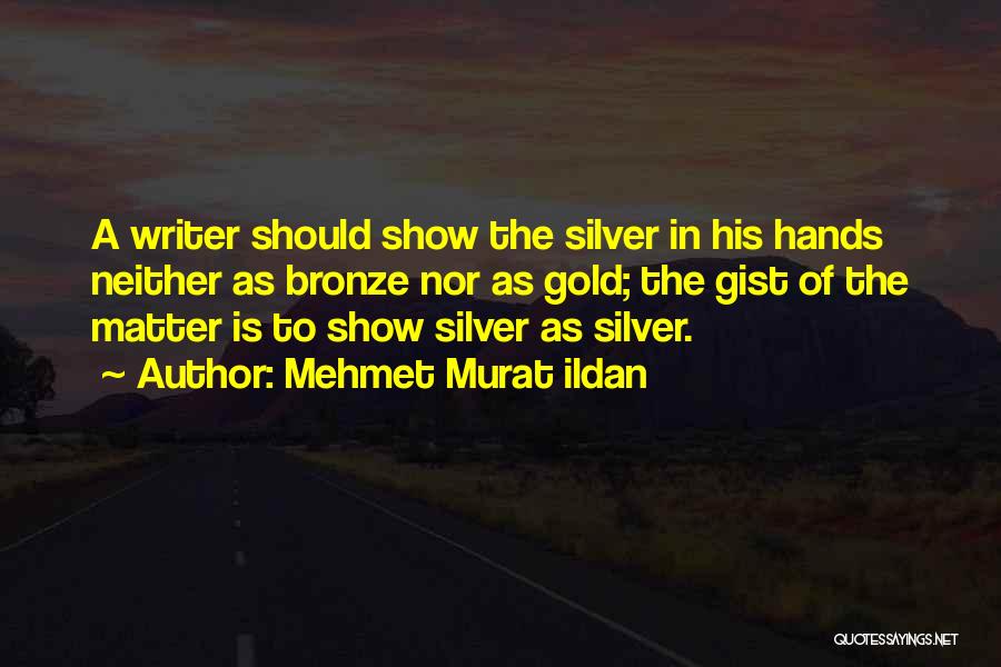 Mehmet Murat Ildan Quotes: A Writer Should Show The Silver In His Hands Neither As Bronze Nor As Gold; The Gist Of The Matter