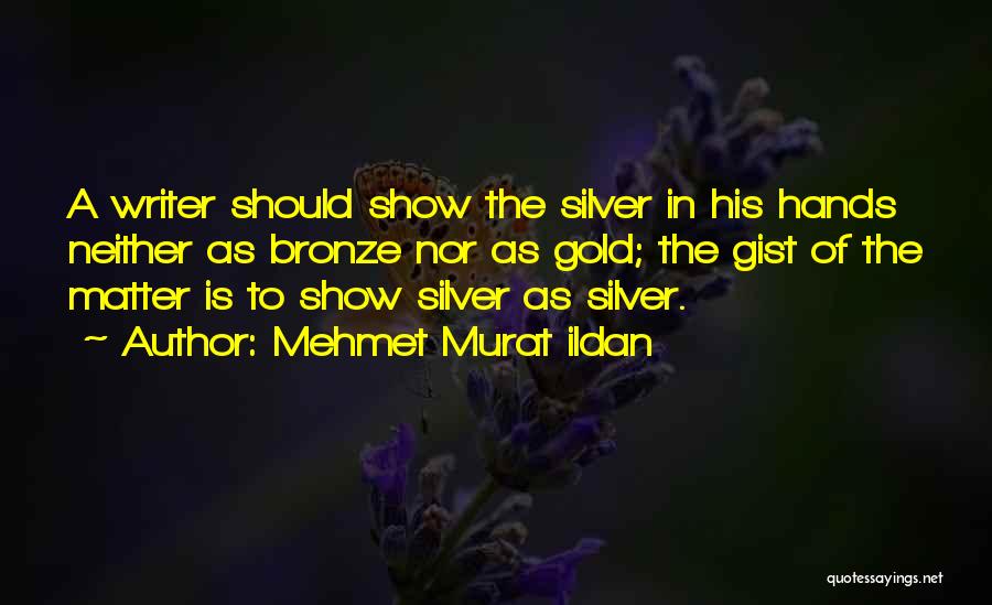 Mehmet Murat Ildan Quotes: A Writer Should Show The Silver In His Hands Neither As Bronze Nor As Gold; The Gist Of The Matter