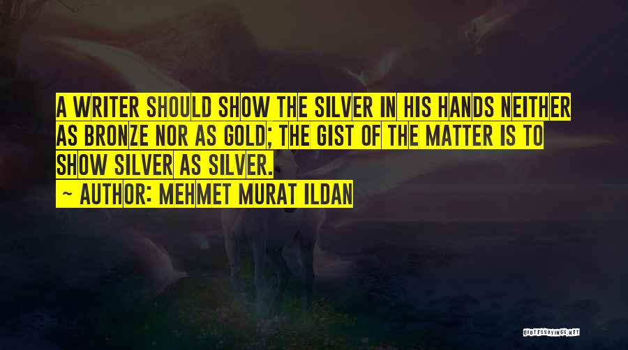Mehmet Murat Ildan Quotes: A Writer Should Show The Silver In His Hands Neither As Bronze Nor As Gold; The Gist Of The Matter