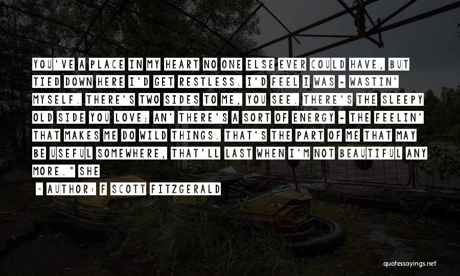 F Scott Fitzgerald Quotes: You've A Place In My Heart No One Else Ever Could Have, But Tied Down Here I'd Get Restless. I'd