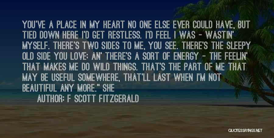 F Scott Fitzgerald Quotes: You've A Place In My Heart No One Else Ever Could Have, But Tied Down Here I'd Get Restless. I'd