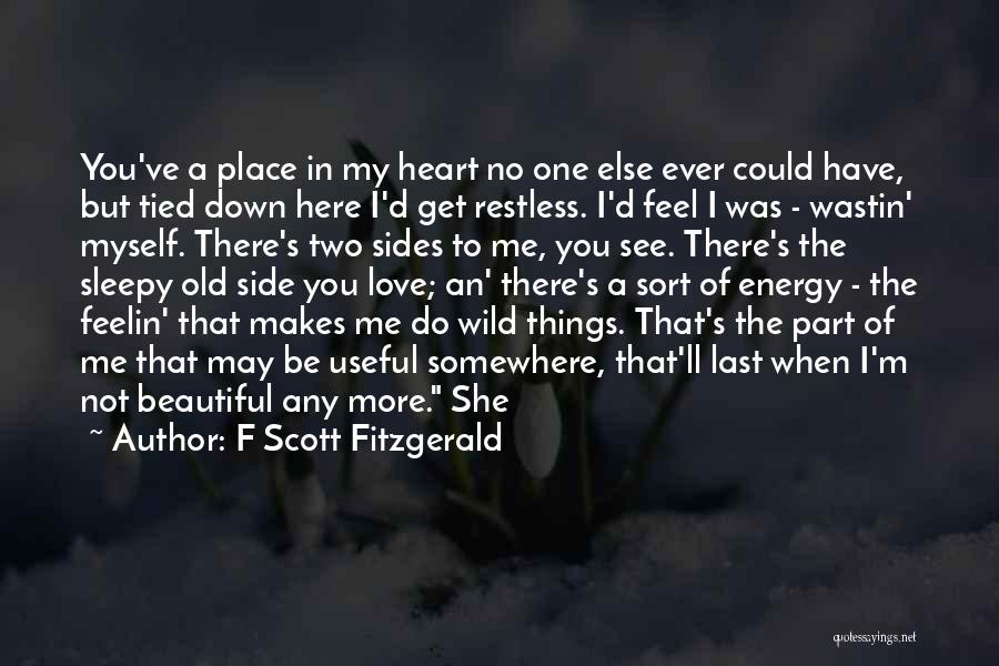 F Scott Fitzgerald Quotes: You've A Place In My Heart No One Else Ever Could Have, But Tied Down Here I'd Get Restless. I'd