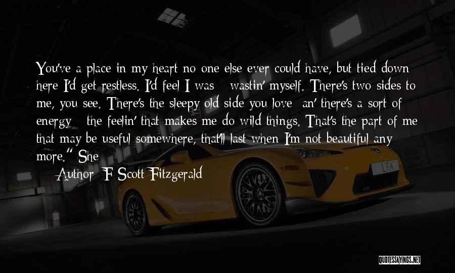 F Scott Fitzgerald Quotes: You've A Place In My Heart No One Else Ever Could Have, But Tied Down Here I'd Get Restless. I'd