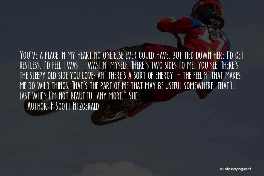 F Scott Fitzgerald Quotes: You've A Place In My Heart No One Else Ever Could Have, But Tied Down Here I'd Get Restless. I'd