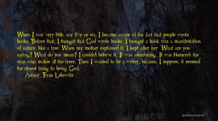Fran Lebowitz Quotes: When I Was Very Little, Say Five Or Six, I Became Aware Of The Fact That People Wrote Books. Before