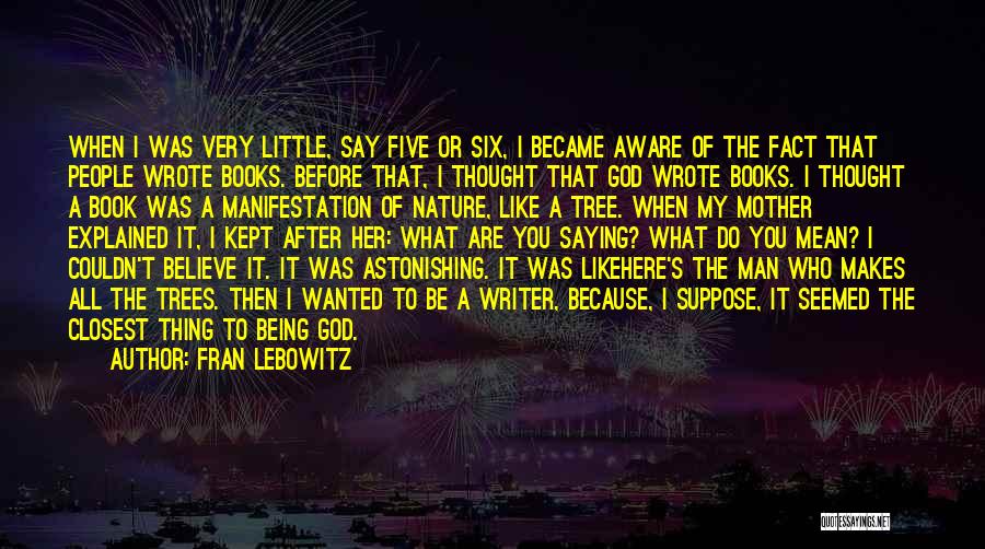 Fran Lebowitz Quotes: When I Was Very Little, Say Five Or Six, I Became Aware Of The Fact That People Wrote Books. Before