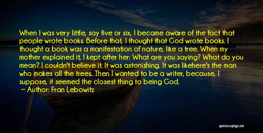 Fran Lebowitz Quotes: When I Was Very Little, Say Five Or Six, I Became Aware Of The Fact That People Wrote Books. Before