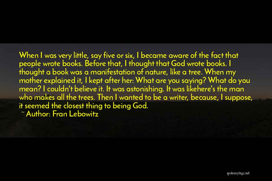 Fran Lebowitz Quotes: When I Was Very Little, Say Five Or Six, I Became Aware Of The Fact That People Wrote Books. Before