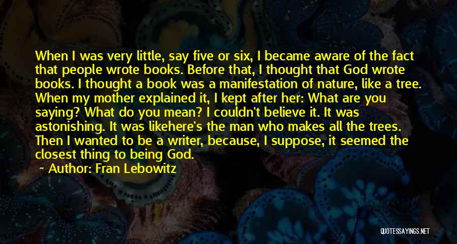 Fran Lebowitz Quotes: When I Was Very Little, Say Five Or Six, I Became Aware Of The Fact That People Wrote Books. Before