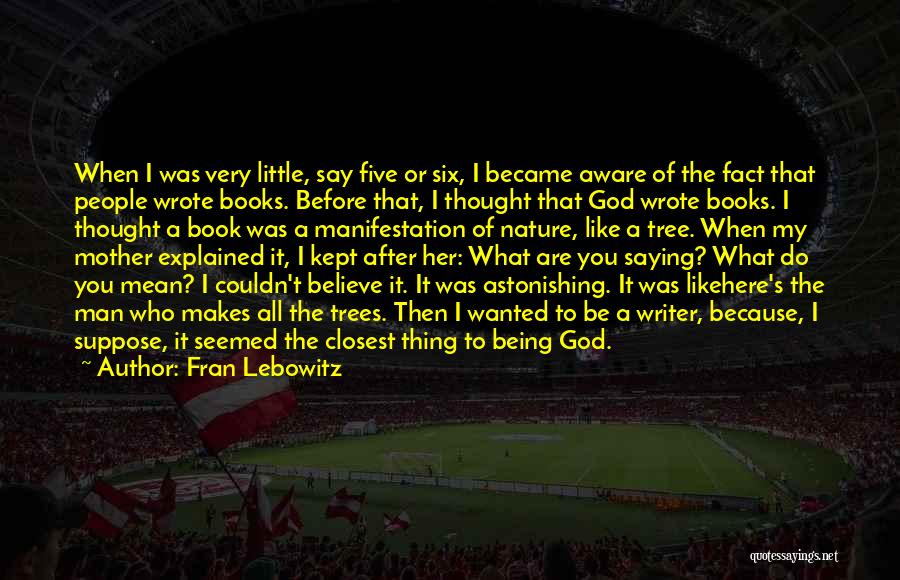 Fran Lebowitz Quotes: When I Was Very Little, Say Five Or Six, I Became Aware Of The Fact That People Wrote Books. Before
