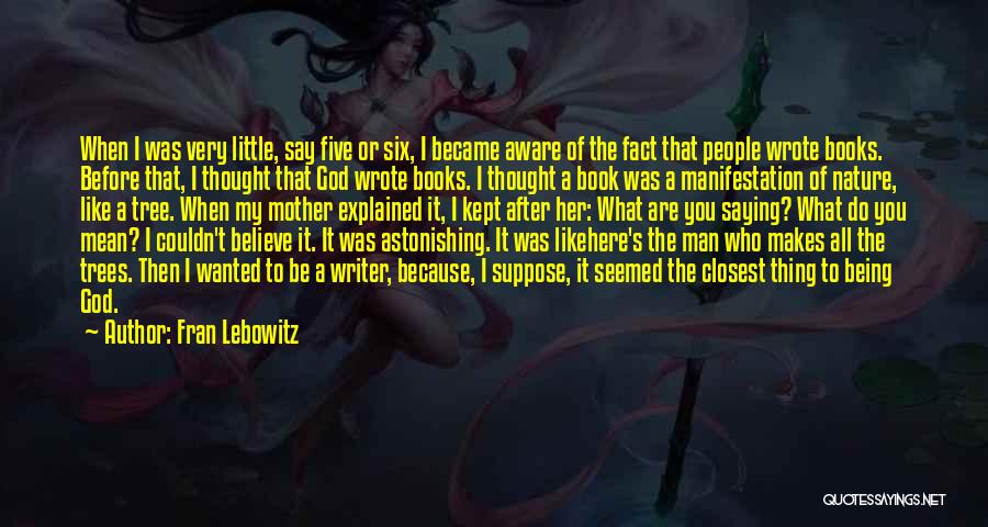 Fran Lebowitz Quotes: When I Was Very Little, Say Five Or Six, I Became Aware Of The Fact That People Wrote Books. Before
