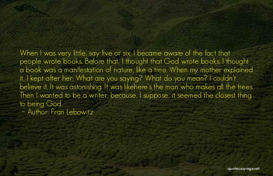Fran Lebowitz Quotes: When I Was Very Little, Say Five Or Six, I Became Aware Of The Fact That People Wrote Books. Before