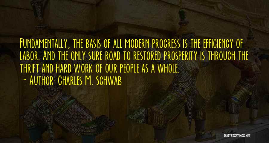 Charles M. Schwab Quotes: Fundamentally, The Basis Of All Modern Progress Is The Efficiency Of Labor. And The Only Sure Road To Restored Prosperity