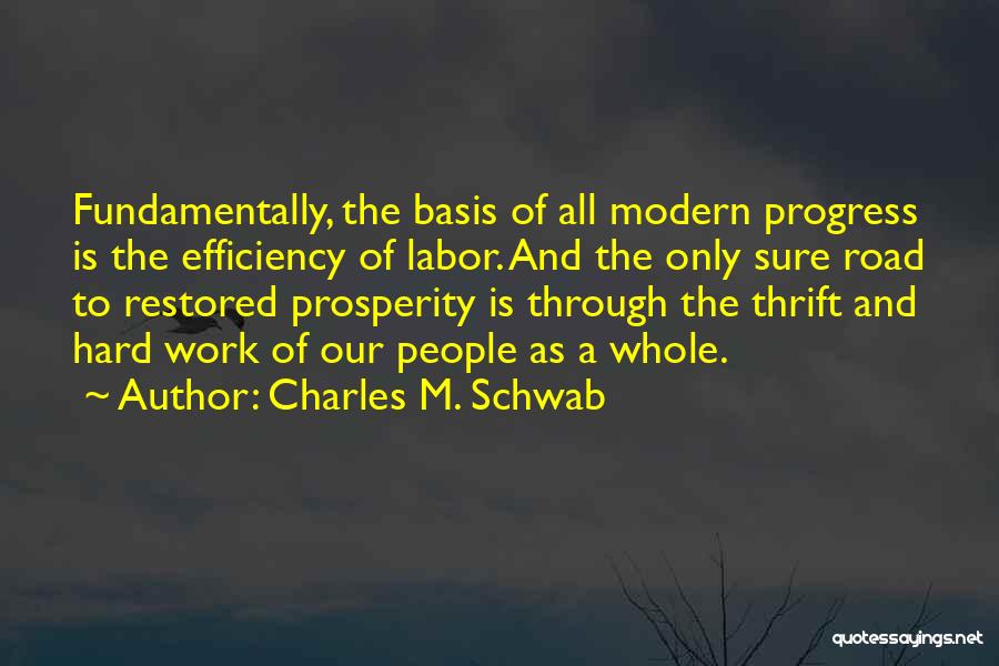 Charles M. Schwab Quotes: Fundamentally, The Basis Of All Modern Progress Is The Efficiency Of Labor. And The Only Sure Road To Restored Prosperity