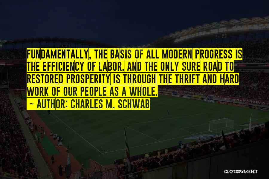 Charles M. Schwab Quotes: Fundamentally, The Basis Of All Modern Progress Is The Efficiency Of Labor. And The Only Sure Road To Restored Prosperity