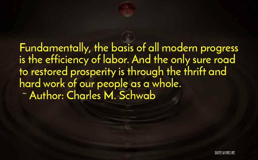 Charles M. Schwab Quotes: Fundamentally, The Basis Of All Modern Progress Is The Efficiency Of Labor. And The Only Sure Road To Restored Prosperity