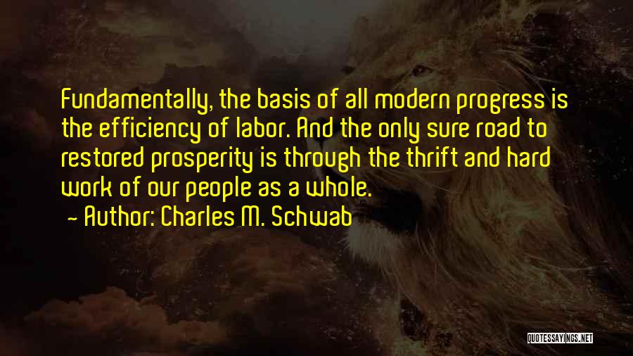 Charles M. Schwab Quotes: Fundamentally, The Basis Of All Modern Progress Is The Efficiency Of Labor. And The Only Sure Road To Restored Prosperity
