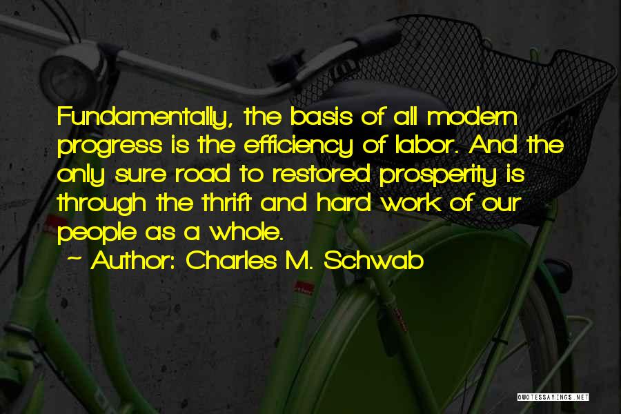 Charles M. Schwab Quotes: Fundamentally, The Basis Of All Modern Progress Is The Efficiency Of Labor. And The Only Sure Road To Restored Prosperity