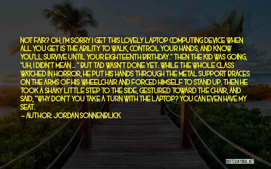 Jordan Sonnenblick Quotes: Not Fair? Oh, I'm Sorry I Get This Lovely Laptop Computing Device When All You Get Is The Ability To