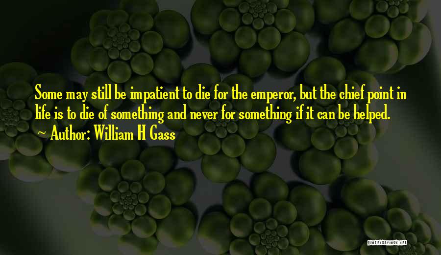 William H Gass Quotes: Some May Still Be Impatient To Die For The Emperor, But The Chief Point In Life Is To Die Of