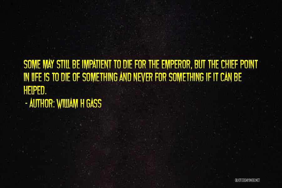 William H Gass Quotes: Some May Still Be Impatient To Die For The Emperor, But The Chief Point In Life Is To Die Of