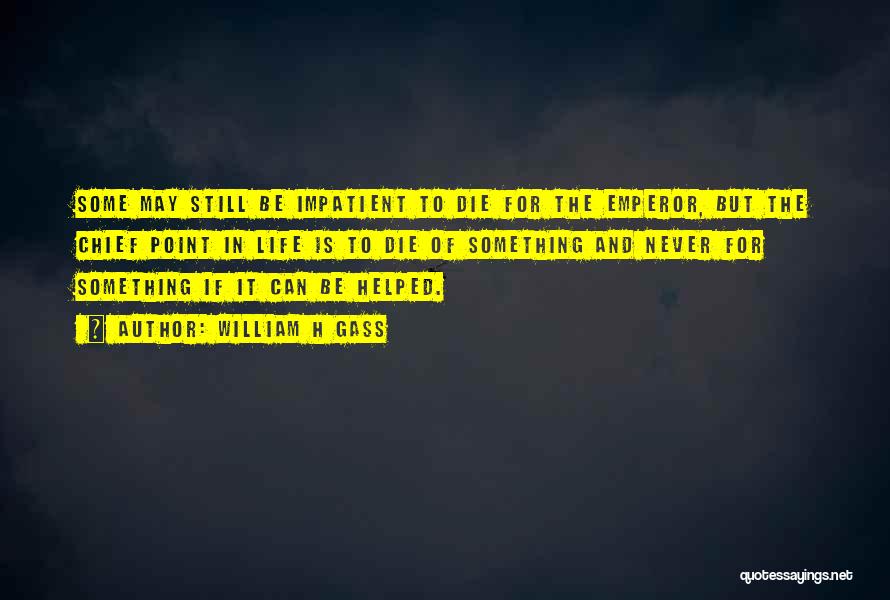 William H Gass Quotes: Some May Still Be Impatient To Die For The Emperor, But The Chief Point In Life Is To Die Of