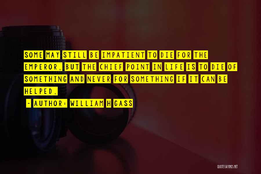 William H Gass Quotes: Some May Still Be Impatient To Die For The Emperor, But The Chief Point In Life Is To Die Of