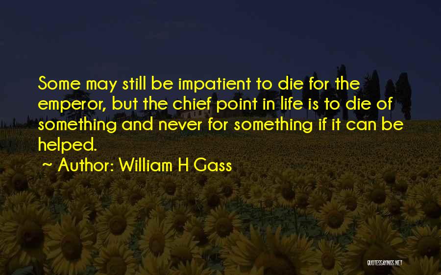 William H Gass Quotes: Some May Still Be Impatient To Die For The Emperor, But The Chief Point In Life Is To Die Of
