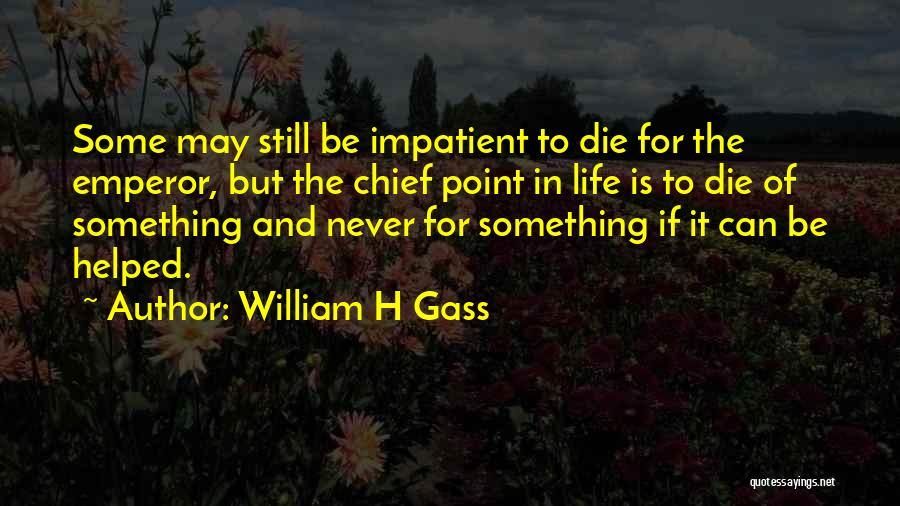 William H Gass Quotes: Some May Still Be Impatient To Die For The Emperor, But The Chief Point In Life Is To Die Of