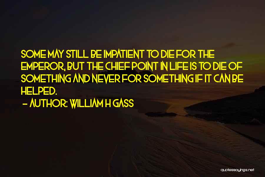 William H Gass Quotes: Some May Still Be Impatient To Die For The Emperor, But The Chief Point In Life Is To Die Of