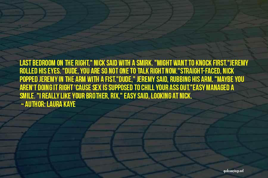 Laura Kaye Quotes: Last Bedroom On The Right, Nick Said With A Smirk. Might Want To Knock First.jeremy Rolled His Eyes. Dude, You