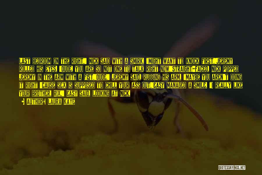 Laura Kaye Quotes: Last Bedroom On The Right, Nick Said With A Smirk. Might Want To Knock First.jeremy Rolled His Eyes. Dude, You