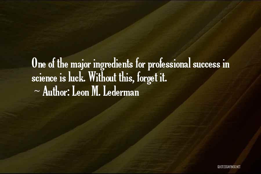 Leon M. Lederman Quotes: One Of The Major Ingredients For Professional Success In Science Is Luck. Without This, Forget It.