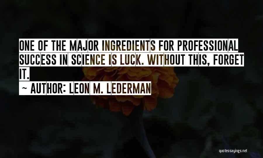 Leon M. Lederman Quotes: One Of The Major Ingredients For Professional Success In Science Is Luck. Without This, Forget It.
