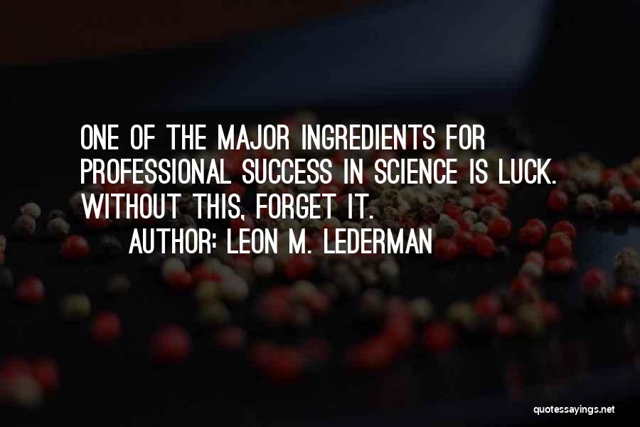 Leon M. Lederman Quotes: One Of The Major Ingredients For Professional Success In Science Is Luck. Without This, Forget It.