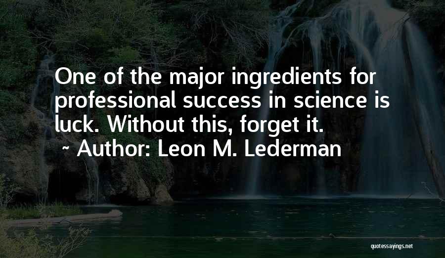 Leon M. Lederman Quotes: One Of The Major Ingredients For Professional Success In Science Is Luck. Without This, Forget It.