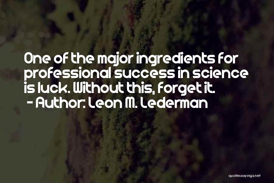 Leon M. Lederman Quotes: One Of The Major Ingredients For Professional Success In Science Is Luck. Without This, Forget It.