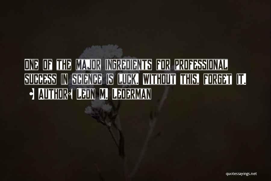 Leon M. Lederman Quotes: One Of The Major Ingredients For Professional Success In Science Is Luck. Without This, Forget It.