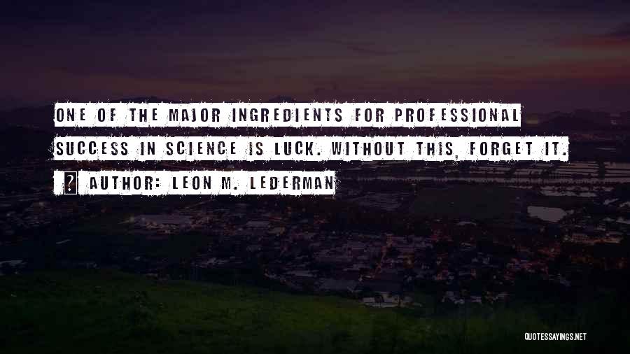 Leon M. Lederman Quotes: One Of The Major Ingredients For Professional Success In Science Is Luck. Without This, Forget It.