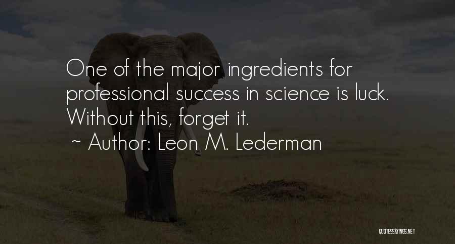 Leon M. Lederman Quotes: One Of The Major Ingredients For Professional Success In Science Is Luck. Without This, Forget It.