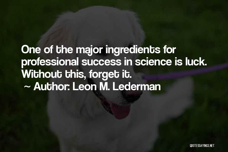 Leon M. Lederman Quotes: One Of The Major Ingredients For Professional Success In Science Is Luck. Without This, Forget It.