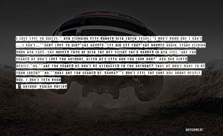 Varian Krylov Quotes: I Just Feel So Guilty. Her Stinging Eyes Burned With Fresh Tears. I Don't Know Why I Can't ... I