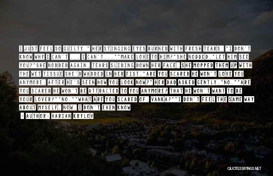 Varian Krylov Quotes: I Just Feel So Guilty. Her Stinging Eyes Burned With Fresh Tears. I Don't Know Why I Can't ... I