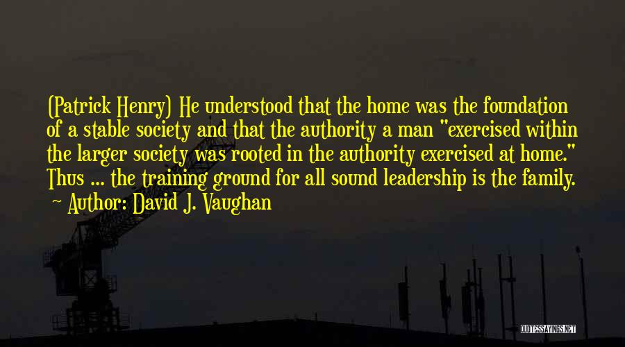 David J. Vaughan Quotes: (patrick Henry) He Understood That The Home Was The Foundation Of A Stable Society And That The Authority A Man