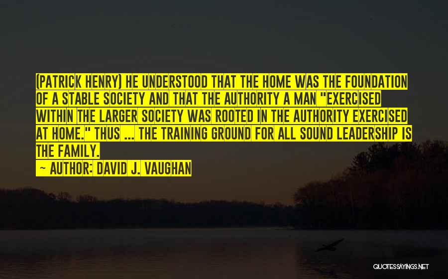 David J. Vaughan Quotes: (patrick Henry) He Understood That The Home Was The Foundation Of A Stable Society And That The Authority A Man