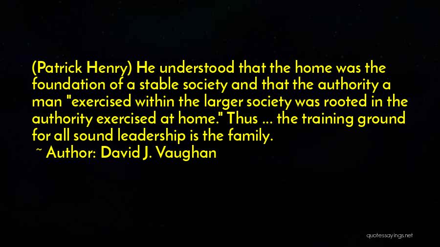 David J. Vaughan Quotes: (patrick Henry) He Understood That The Home Was The Foundation Of A Stable Society And That The Authority A Man