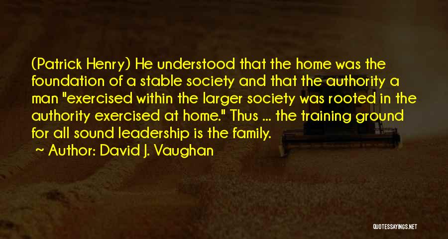 David J. Vaughan Quotes: (patrick Henry) He Understood That The Home Was The Foundation Of A Stable Society And That The Authority A Man